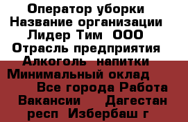 Оператор уборки › Название организации ­ Лидер Тим, ООО › Отрасль предприятия ­ Алкоголь, напитки › Минимальный оклад ­ 28 200 - Все города Работа » Вакансии   . Дагестан респ.,Избербаш г.